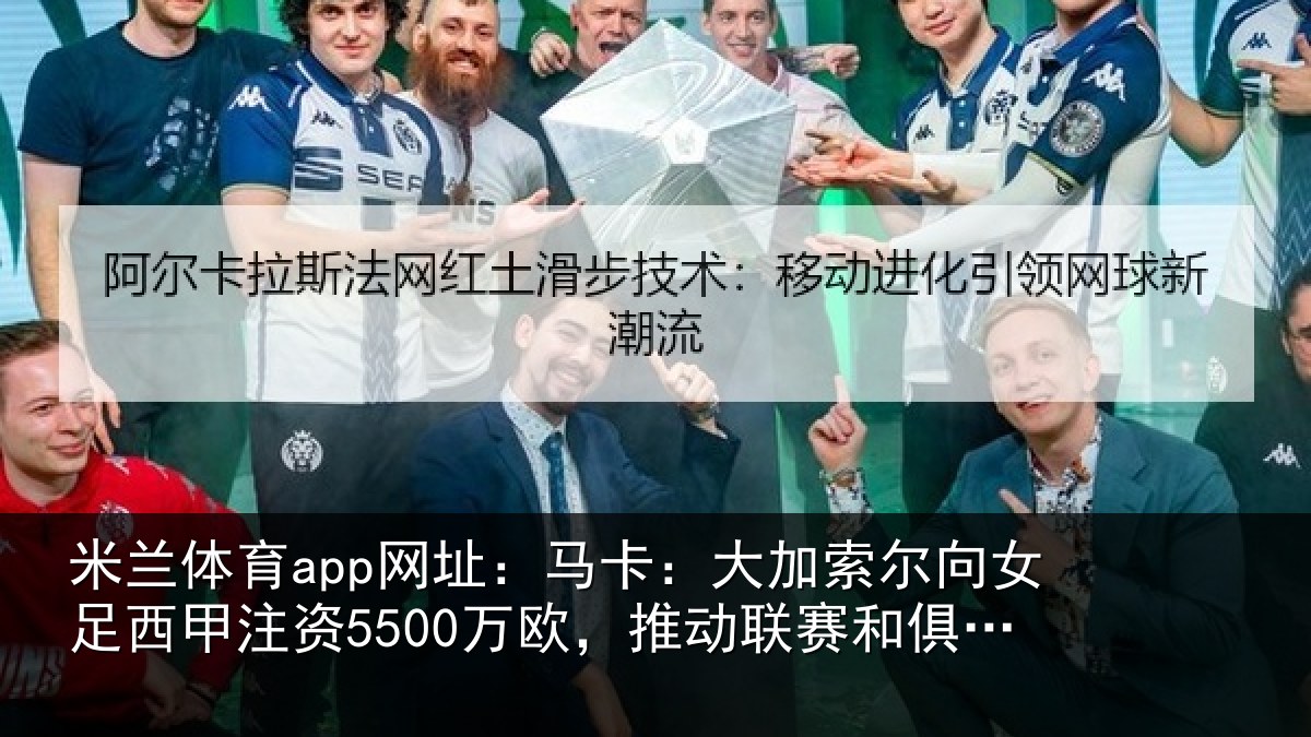米兰体育app网址:马卡相关情况甲注资5500万欧,推动相关情况
