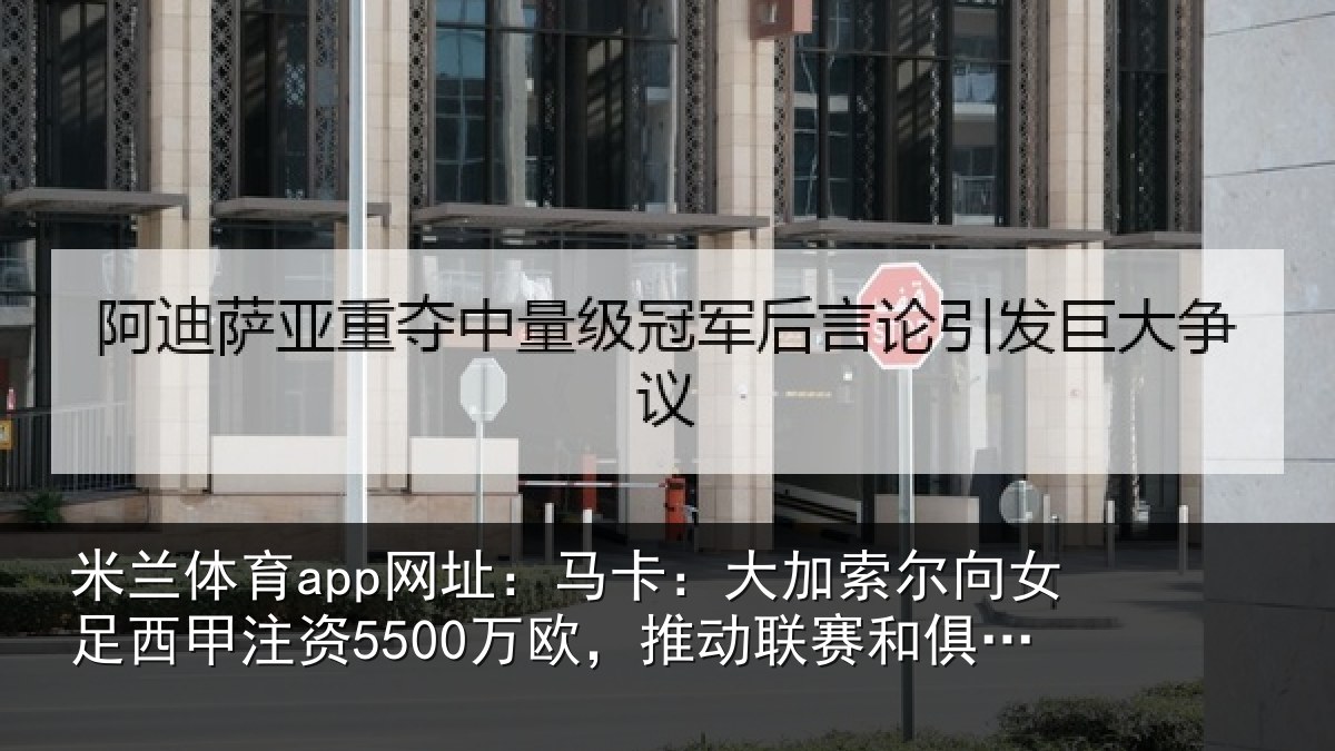 米兰体育app网址:马卡相关情况甲注资5500万欧,推动相关情况