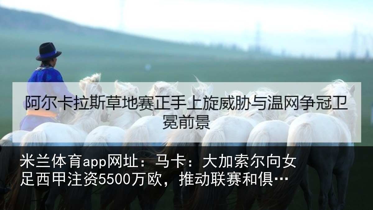 米兰体育app网址:马卡:大加索尔向女足西甲注资5500万欧,推动联赛和俱乐部发展