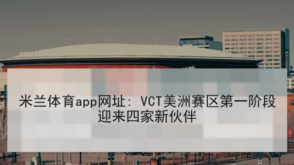 米兰体育app网址: VCT美洲赛区第一阶段迎来四家新伙伴 米兰体育app网址: VCT美洲赛区第一阶段迎来四家新伙伴