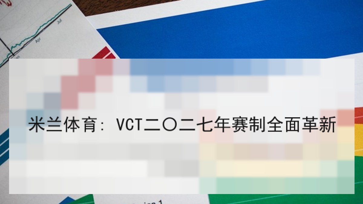 米兰体育: VCT二〇二七年赛制全面革新 米兰体育: VCT二〇二七年赛制全面革新
