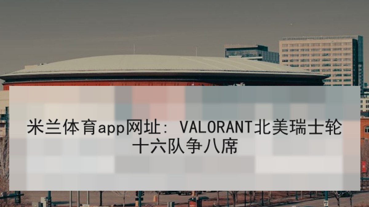 米兰体育app网址: VALORANT北美瑞士轮十六队争八席 米兰体育app网址: VALORANT北美瑞士轮十六队争八席